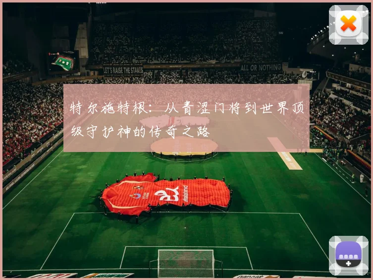 特尔施特根：从青涩门将到世界顶级守护神的传奇之路