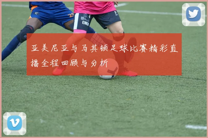 亚美尼亚与马其顿足球比赛精彩直播全程回顾与分析