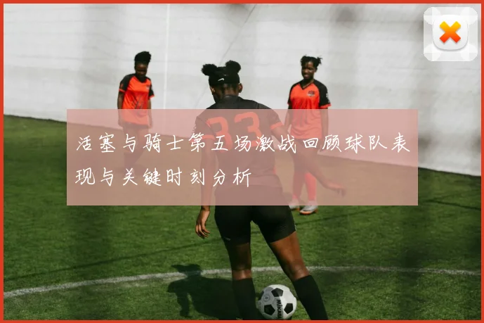 活塞与骑士第五场激战回顾球队表现与关键时刻分析