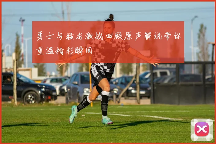勇士与猛龙激战回顾原声解说带你重温精彩瞬间