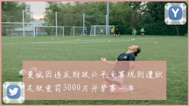 曼城因违反财政公平竞赛规则遭欧足联重罚3000万并禁赛一年