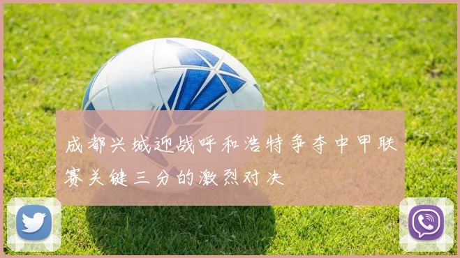 成都兴城迎战呼和浩特争夺中甲联赛关键三分的激烈对决
