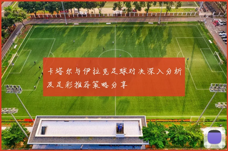 卡塔尔与伊拉克足球对决深入分析及足彩推荐策略分享