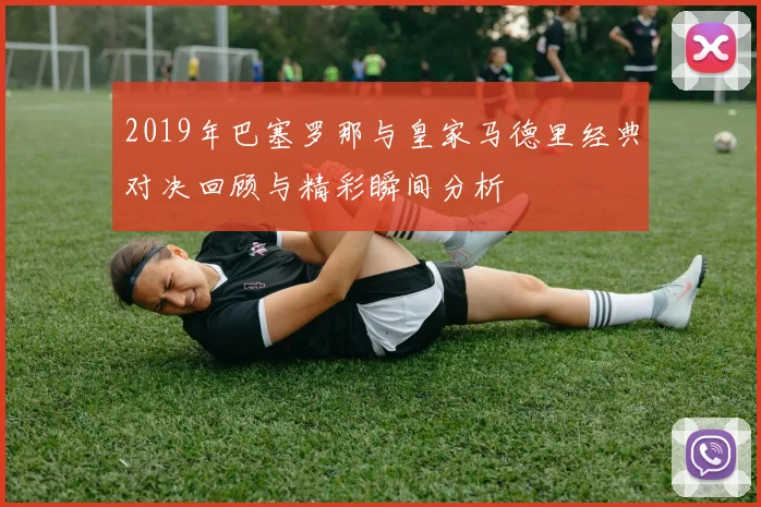 2019年巴塞罗那与皇家马德里经典对决回顾与精彩瞬间分析