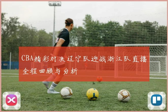 CBA精彩对决辽宁队迎战浙江队直播全程回顾与分析