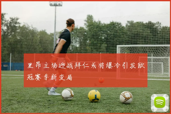 里昂主场迎战拜仁或将爆冷引发欧冠赛季新变局