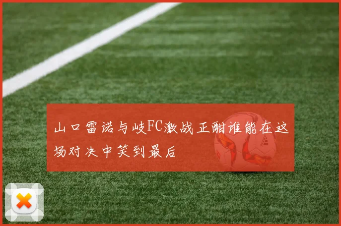 山口雷诺与岐FC激战正酣谁能在这场对决中笑到最后