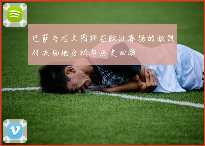 巴萨与尤文图斯在欧洲赛场的激烈对决场地分析与历史回顾