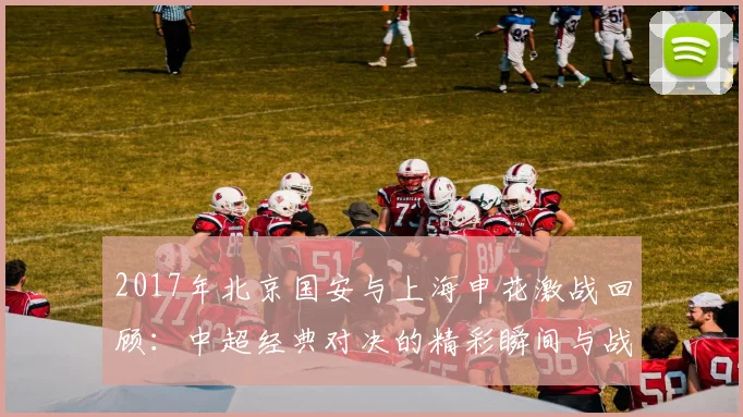 2017年北京国安与上海申花激战回顾：中超经典对决的精彩瞬间与战术分析