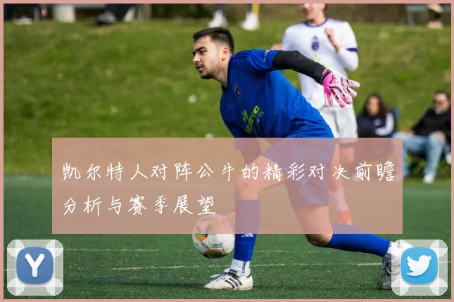 凯尔特人对阵公牛的精彩对决前瞻分析与赛季展望
