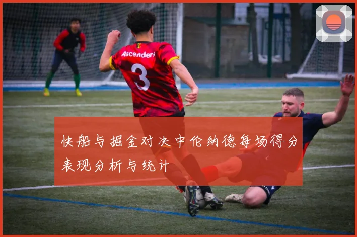 快船与掘金对决中伦纳德每场得分表现分析与统计
