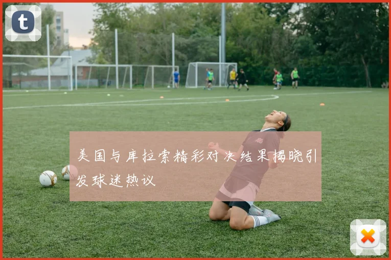 美国与库拉索精彩对决结果揭晓引发球迷热议