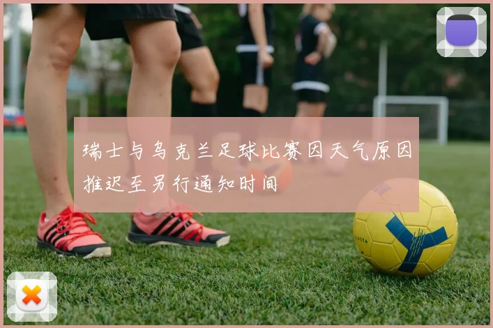 瑞士与乌克兰足球比赛因天气原因推迟至另行通知时间