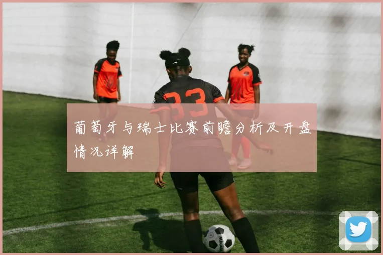 葡萄牙与瑞士比赛前瞻分析及开盘情况详解