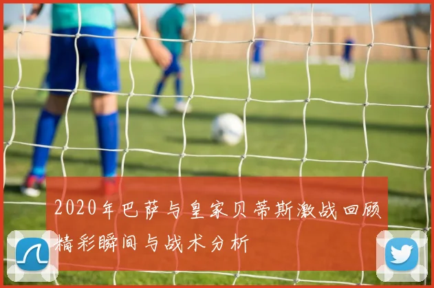 2020年巴萨与皇家贝蒂斯激战回顾精彩瞬间与战术分析