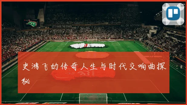 史鸿飞的传奇人生与时代交响曲探秘