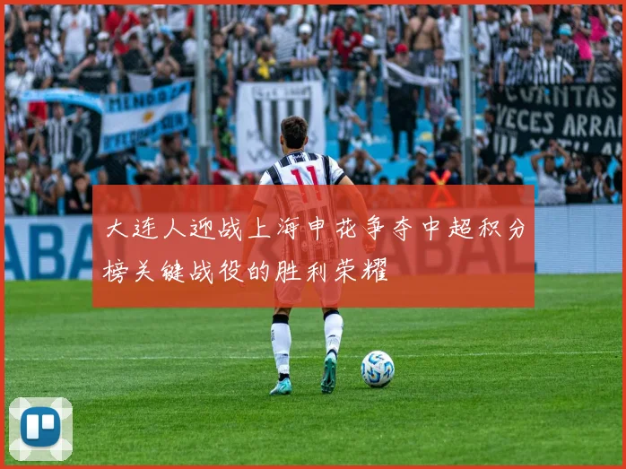 大连人迎战上海申花争夺中超积分榜关键战役的胜利荣耀