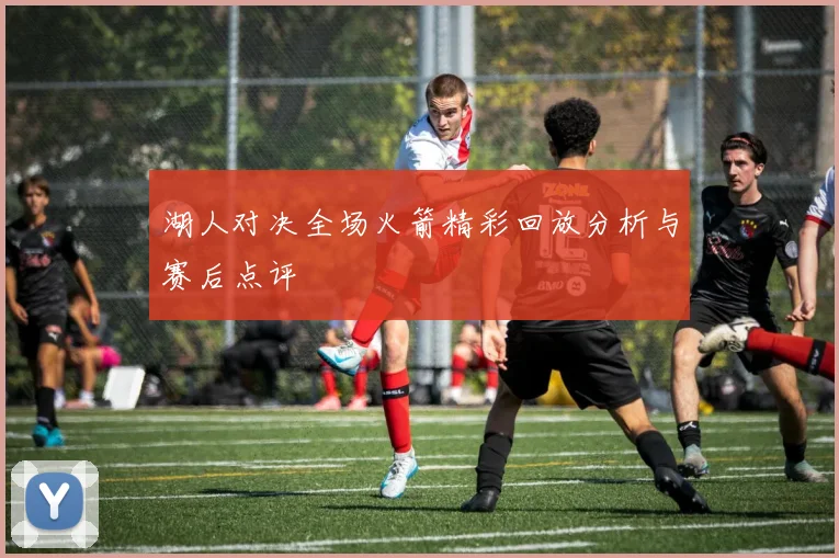 湖人对决全场火箭精彩回放分析与赛后点评