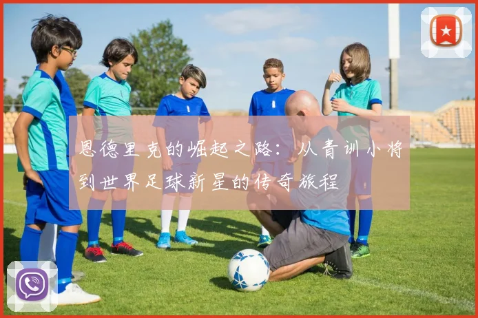 恩德里克的崛起之路：从青训小将到世界足球新星的传奇旅程