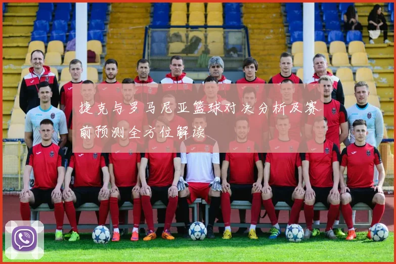 捷克与罗马尼亚篮球对决分析及赛前预测全方位解读