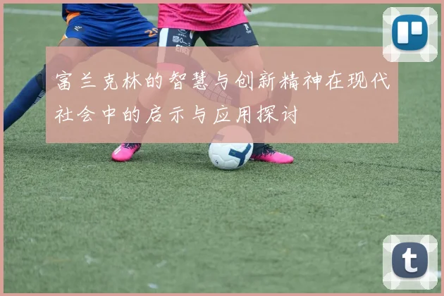 富兰克林的智慧与创新精神在现代社会中的启示与应用探讨