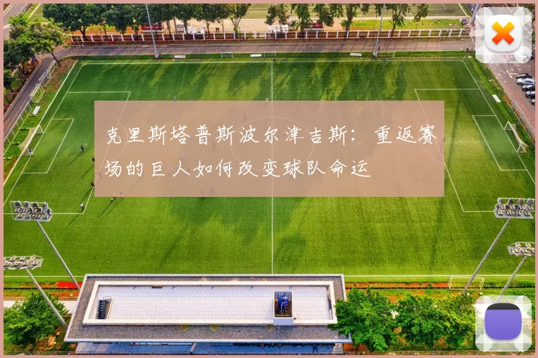 克里斯塔普斯波尔津吉斯：重返赛场的巨人如何改变球队命运