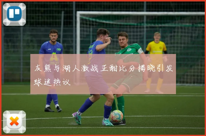 灰熊与湖人激战正酣比分揭晓引发球迷热议