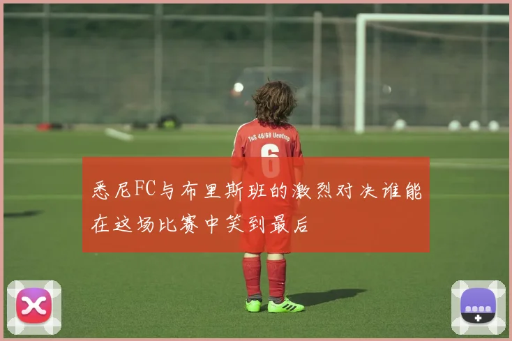 悉尼FC与布里斯班的激烈对决谁能在这场比赛中笑到最后