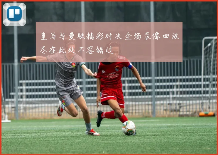 皇马与曼联精彩对决全场录像回放尽在此处不容错过