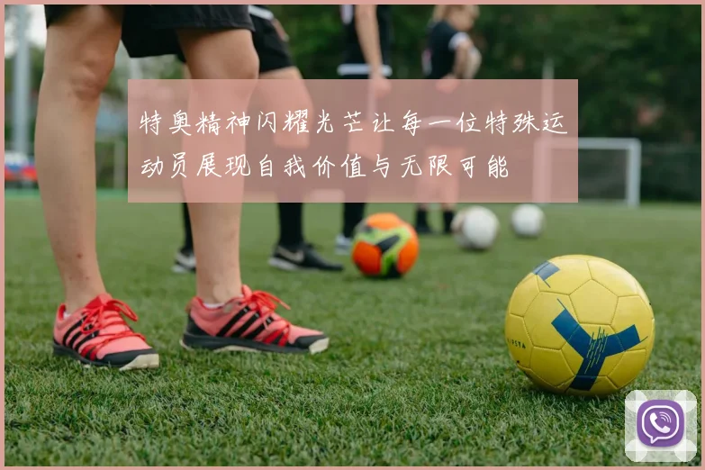 特奥精神闪耀光芒让每一位特殊运动员展现自我价值与无限可能