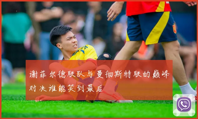 谢菲尔德联队与曼彻斯特联的巅峰对决谁能笑到最后