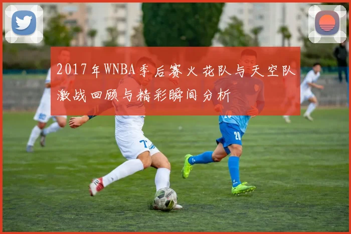 2017年WNBA季后赛火花队与天空队激战回顾与精彩瞬间分析