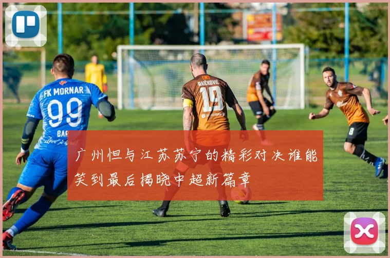 广州怛与江苏苏宁的精彩对决谁能笑到最后揭晓中超新篇章