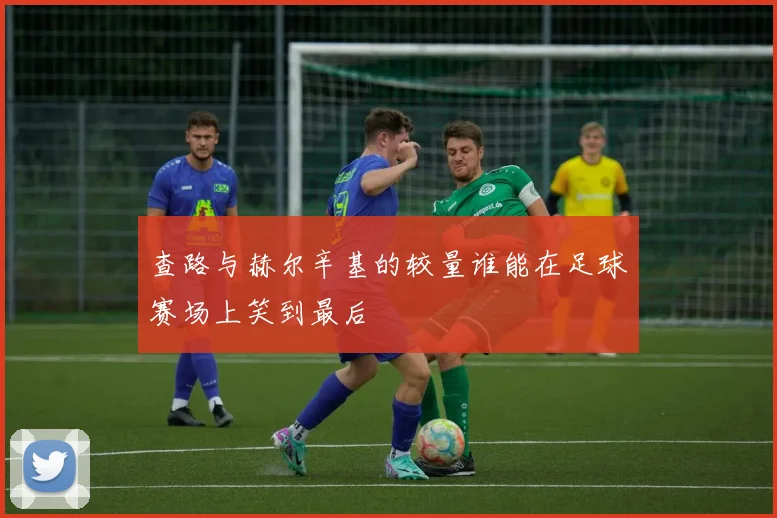 查路与赫尔辛基的较量谁能在足球赛场上笑到最后