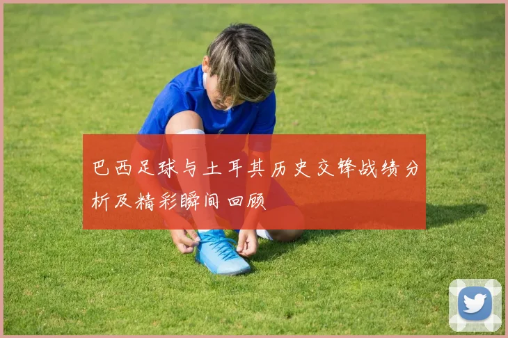 巴西足球与土耳其历史交锋战绩分析及精彩瞬间回顾