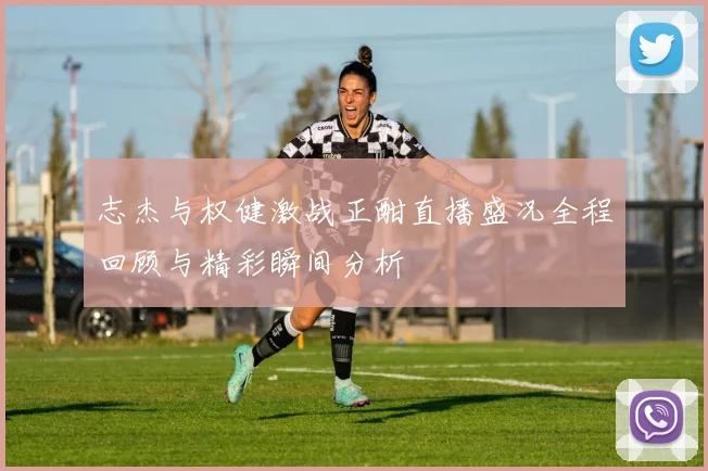 志杰与权健激战正酣直播盛况全程回顾与精彩瞬间分析