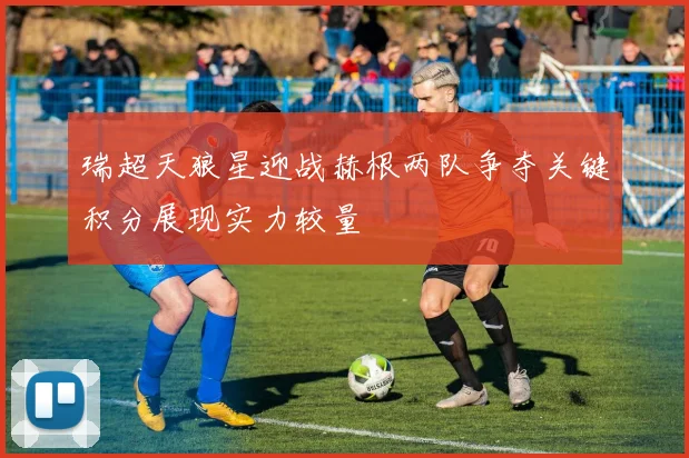 瑞超天狼星迎战赫根两队争夺关键积分展现实力较量