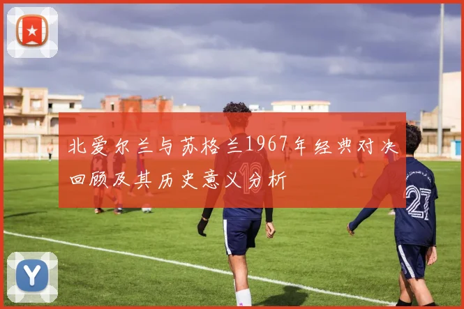 北爱尔兰与苏格兰1967年经典对决回顾及其历史意义分析
