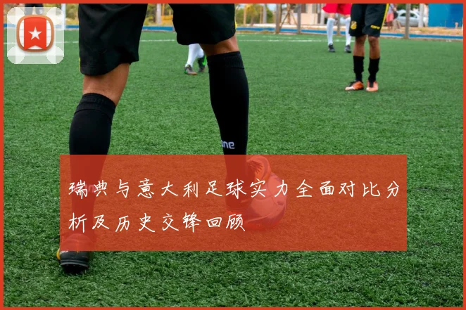 瑞典与意大利足球实力全面对比分析及历史交锋回顾