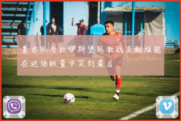 基尔队与杜伊斯堡队激战正酣谁能在这场较量中笑到最后