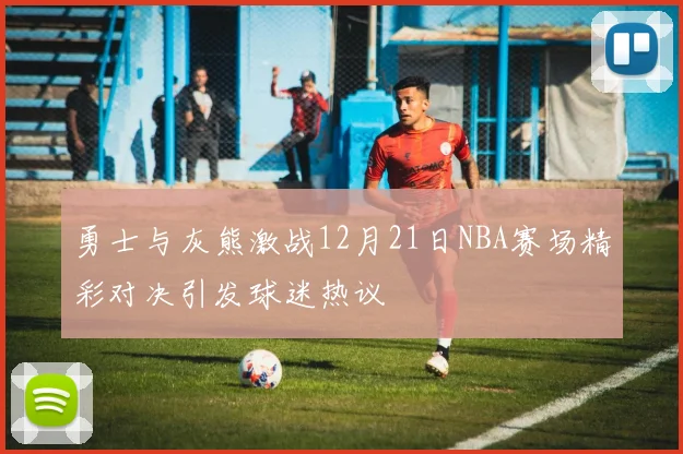 勇士与灰熊激战12月21日NBA赛场精彩对决引发球迷热议
