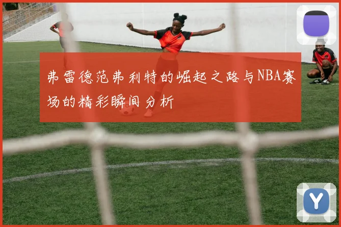 弗雷德范弗利特的崛起之路与NBA赛场的精彩瞬间分析