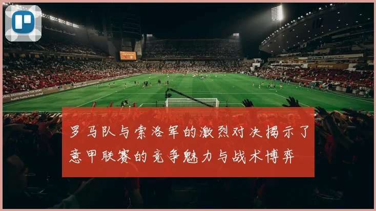 罗马队与索洛军的激烈对决揭示了意甲联赛的竞争魅力与战术博弈