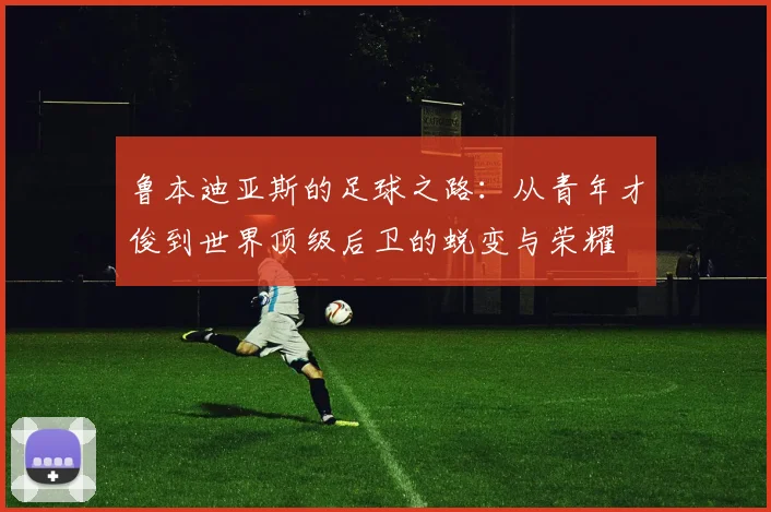 鲁本迪亚斯的足球之路：从青年才俊到世界顶级后卫的蜕变与荣耀