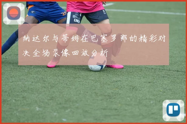 纳达尔与蒂姆在巴塞罗那的精彩对决全场录像回放分析