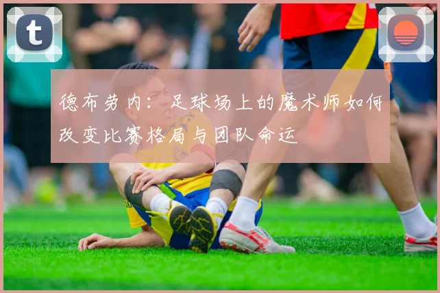 德布劳内：足球场上的魔术师如何改变比赛格局与团队命运