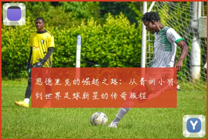 恩德里克的崛起之路：从青训小将到世界足球新星的传奇旅程