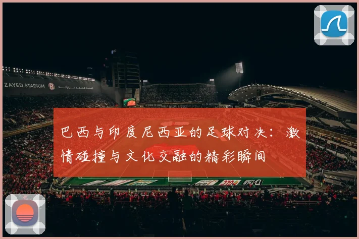 巴西与印度尼西亚的足球对决：激情碰撞与文化交融的精彩瞬间