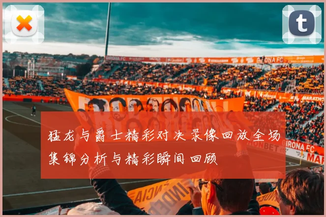 猛龙与爵士精彩对决录像回放全场集锦分析与精彩瞬间回顾