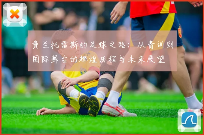 费兰托雷斯的足球之路：从青训到国际舞台的辉煌历程与未来展望
